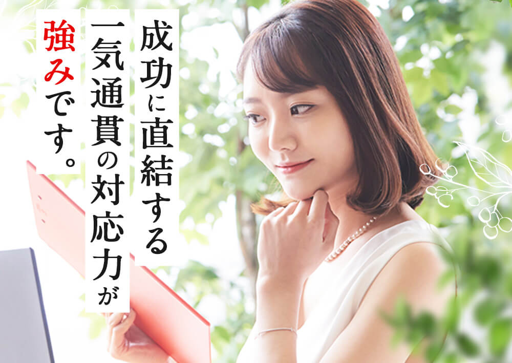 成功に直結する一気通貫の対応力が強みです。